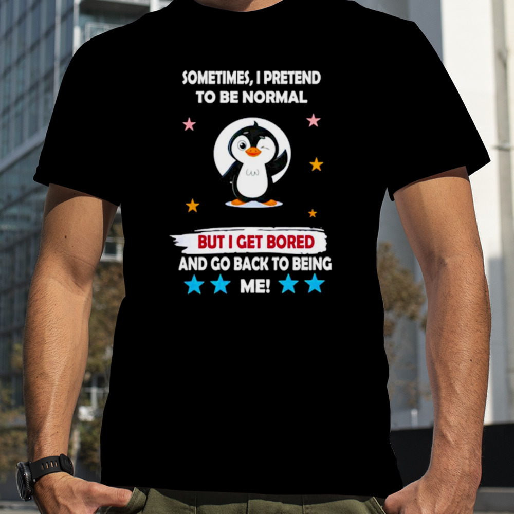 Penguin sometimes I pretend to be normal but I get bored and go back to being me shirt