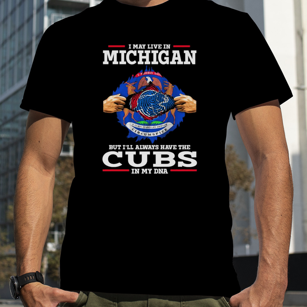 I may live in Michigan but i’ll always have the Cubs in my DNA shirt