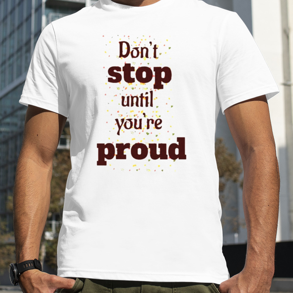 Don’t stop until you are proud shirt