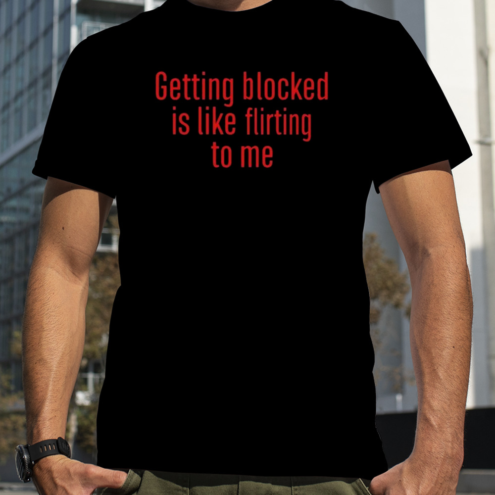 Getting Blocked Is Like Flirting To Me T-Shirt