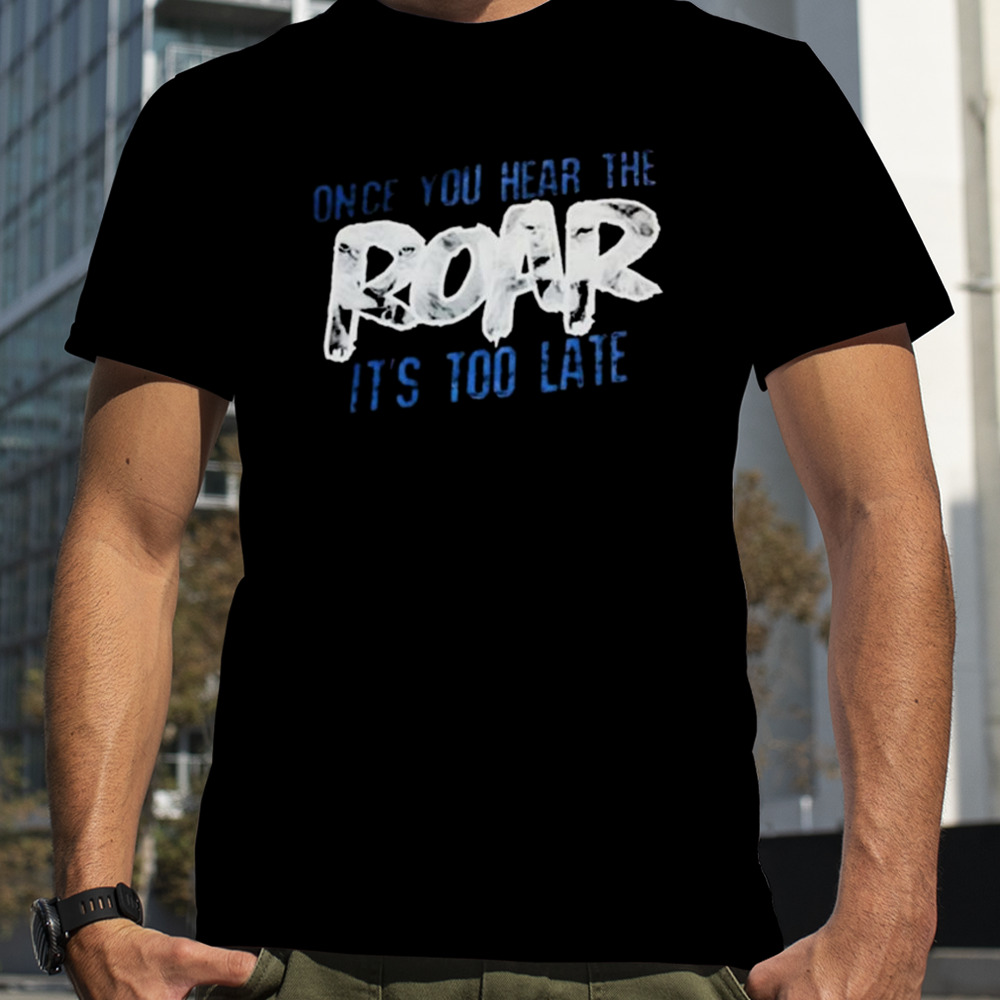 Once You Hear The Roar It’s Too Late T-Shirt