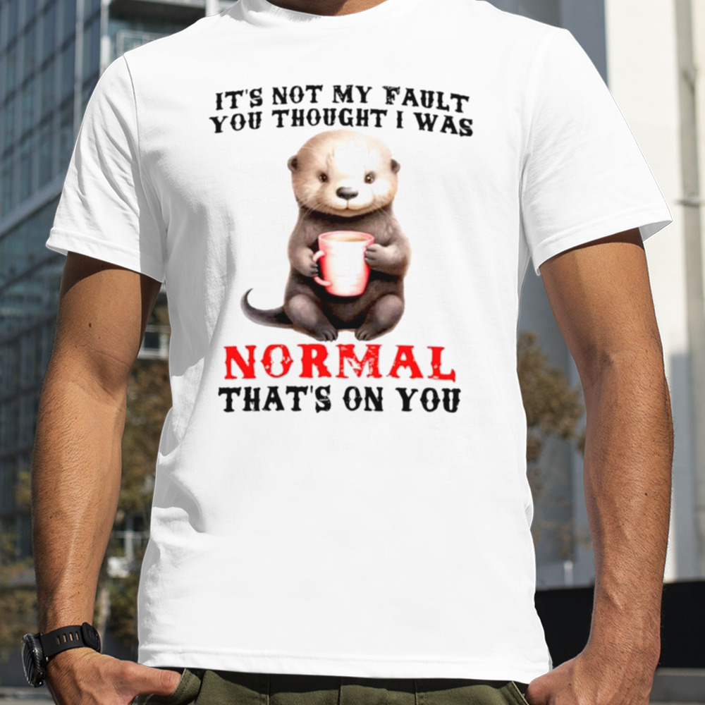 Otter it’s not my fault you thought I was normal that’s on you shirt