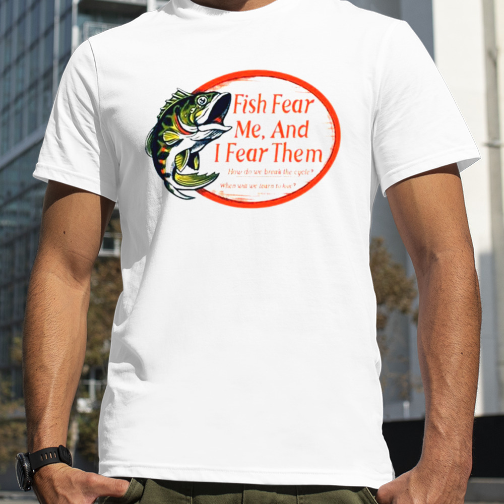 Fish fear me and I fear them tackle your fears shirt