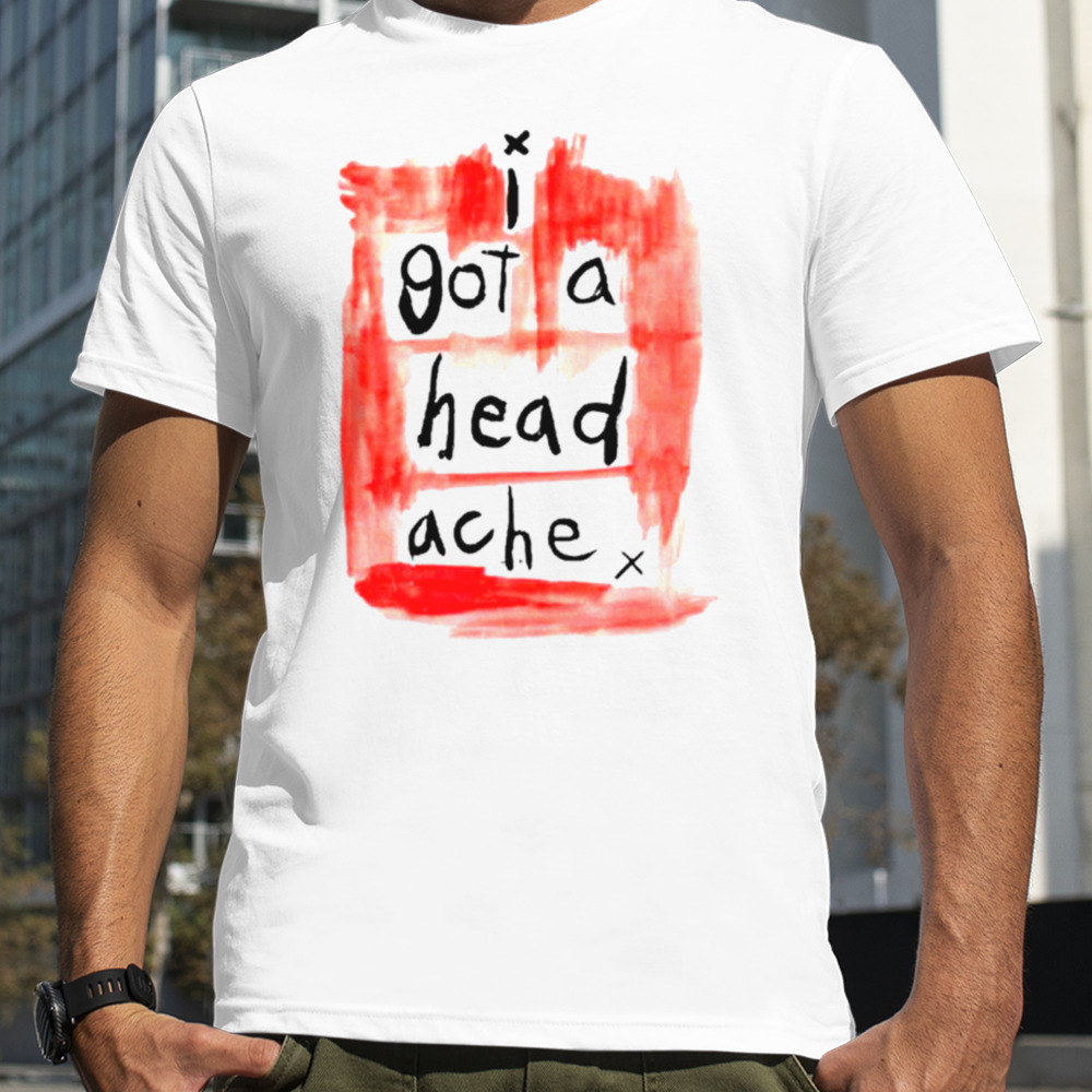 I got a head ache shirt