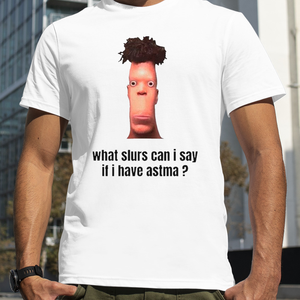 What Slurs Can I Say When I Have Astma Funny Shirt