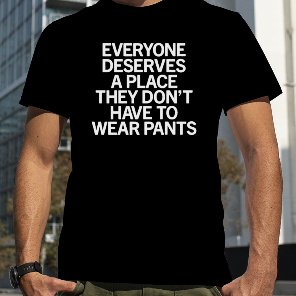 Everyone Deserves A Place They Don’t Have To Wear Pants shirt