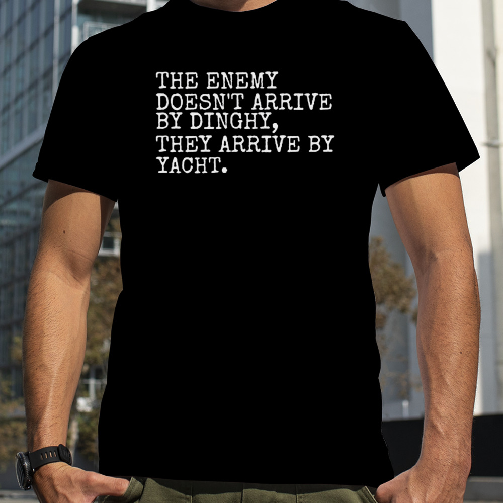 The Enemy Doesn’t Arrive By Dinghy They Arrive By Yacht T-Shirt