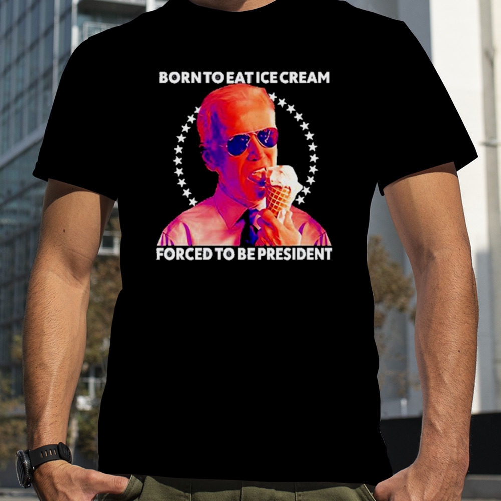 Born To Eat Ice Cream Forced To Be President Shirt