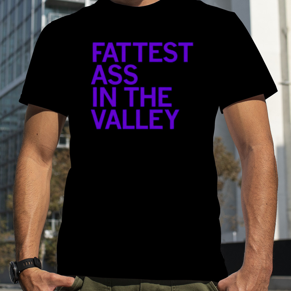 Fattest ass in the valley shirt