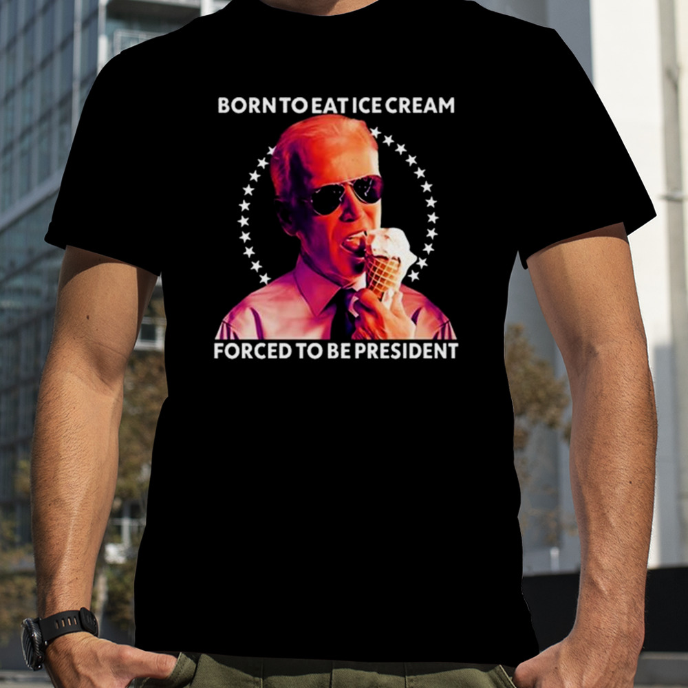 Joe Biden Born To Eat Ice Cream Forced To Be President T-Shirt