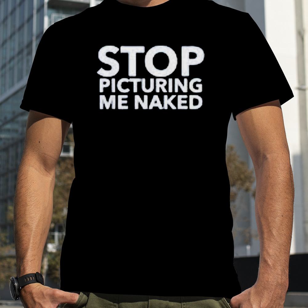 Stop picturing me naked shirt