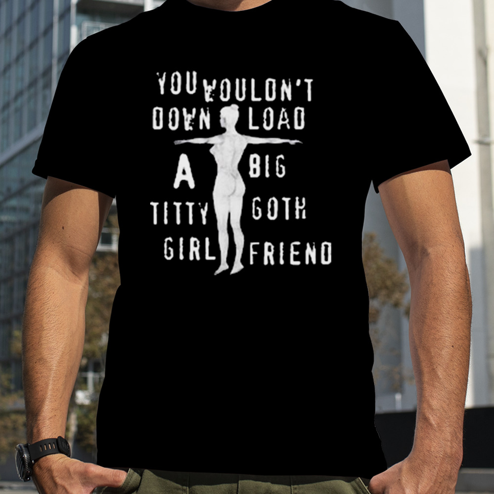 You Wouldn’t Download A Big Titty Goth Girlfriend T-shirt