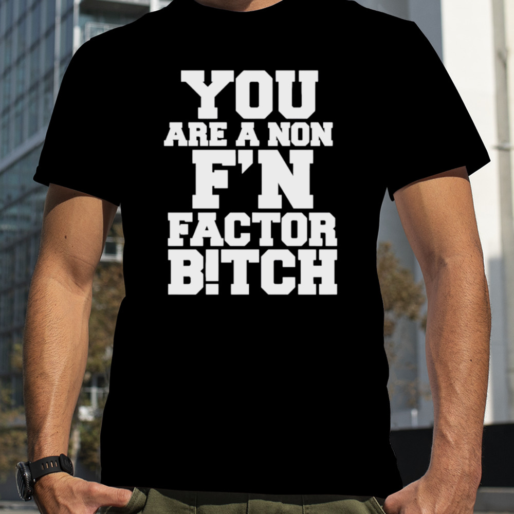 You are a non f’n factor bitch shirt