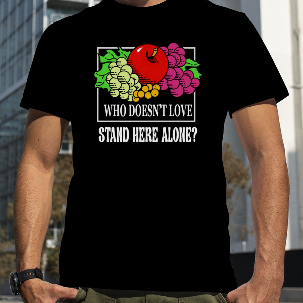 Fruit who doesn’t love stand here alone shirt