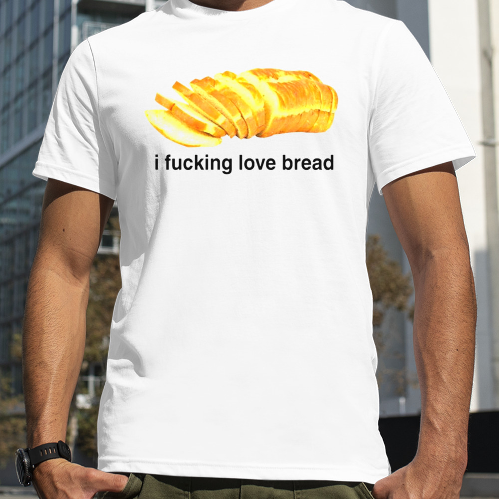 I fucking love bread shirt