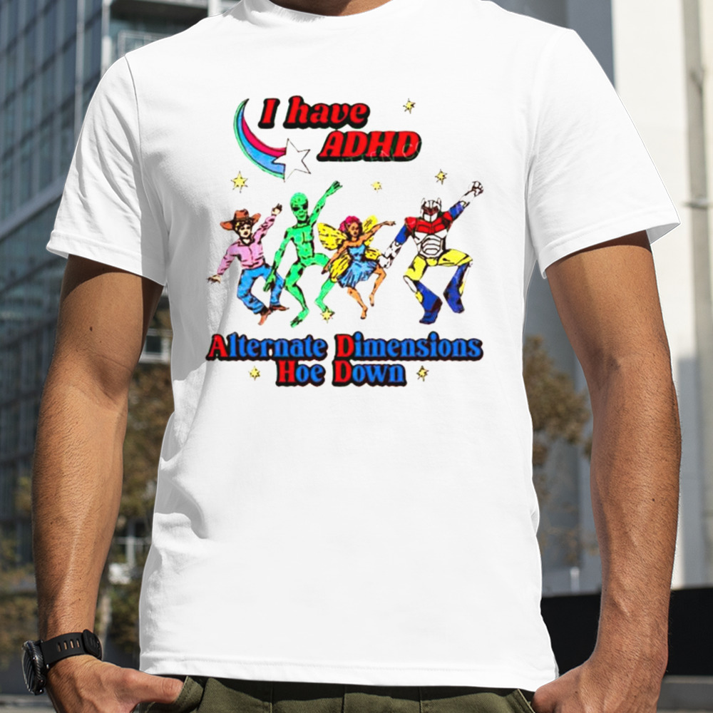 I have ADHD Alternate Dimensions Hoe Down cartoon characters shirt