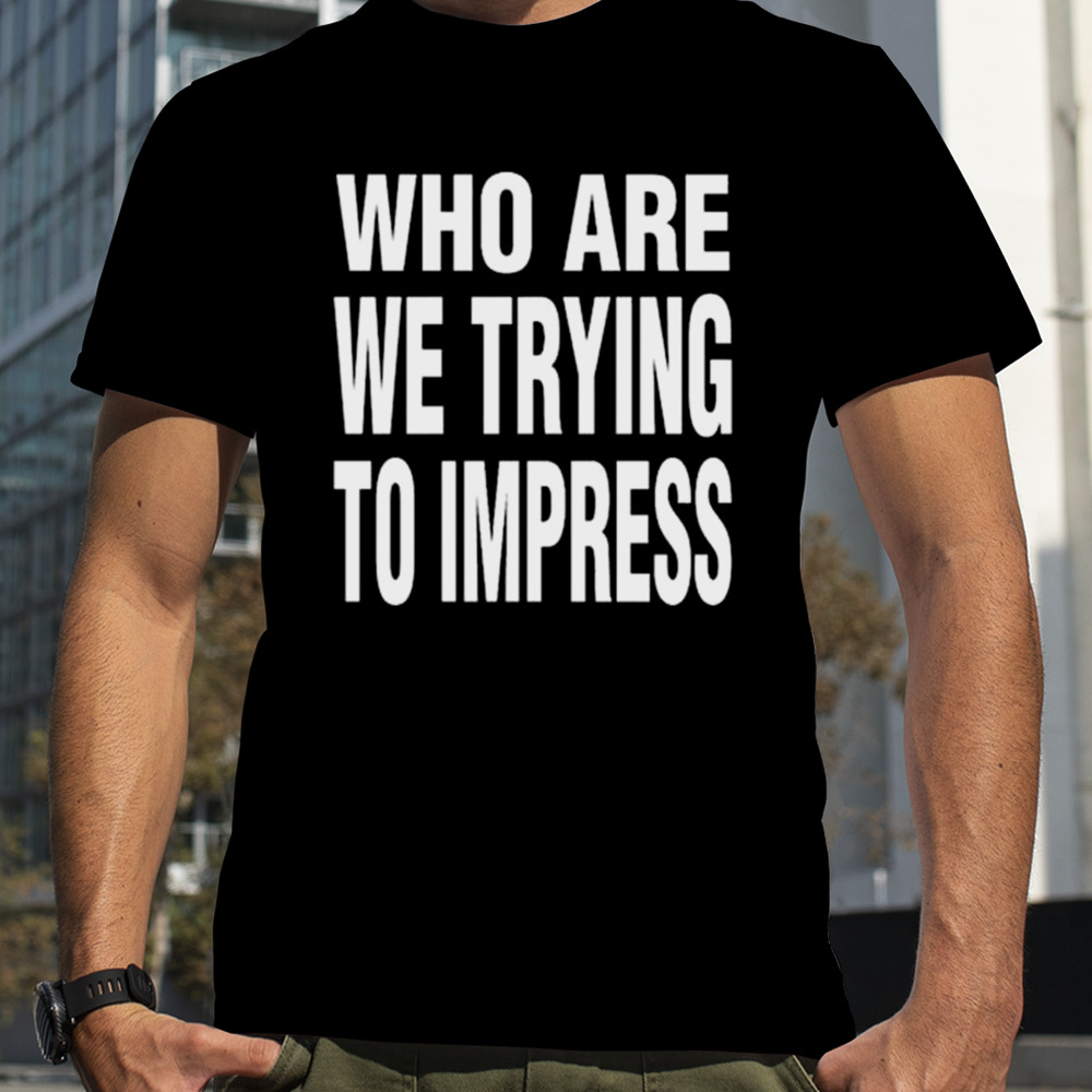 Who Are We Trying To Impress Shirt