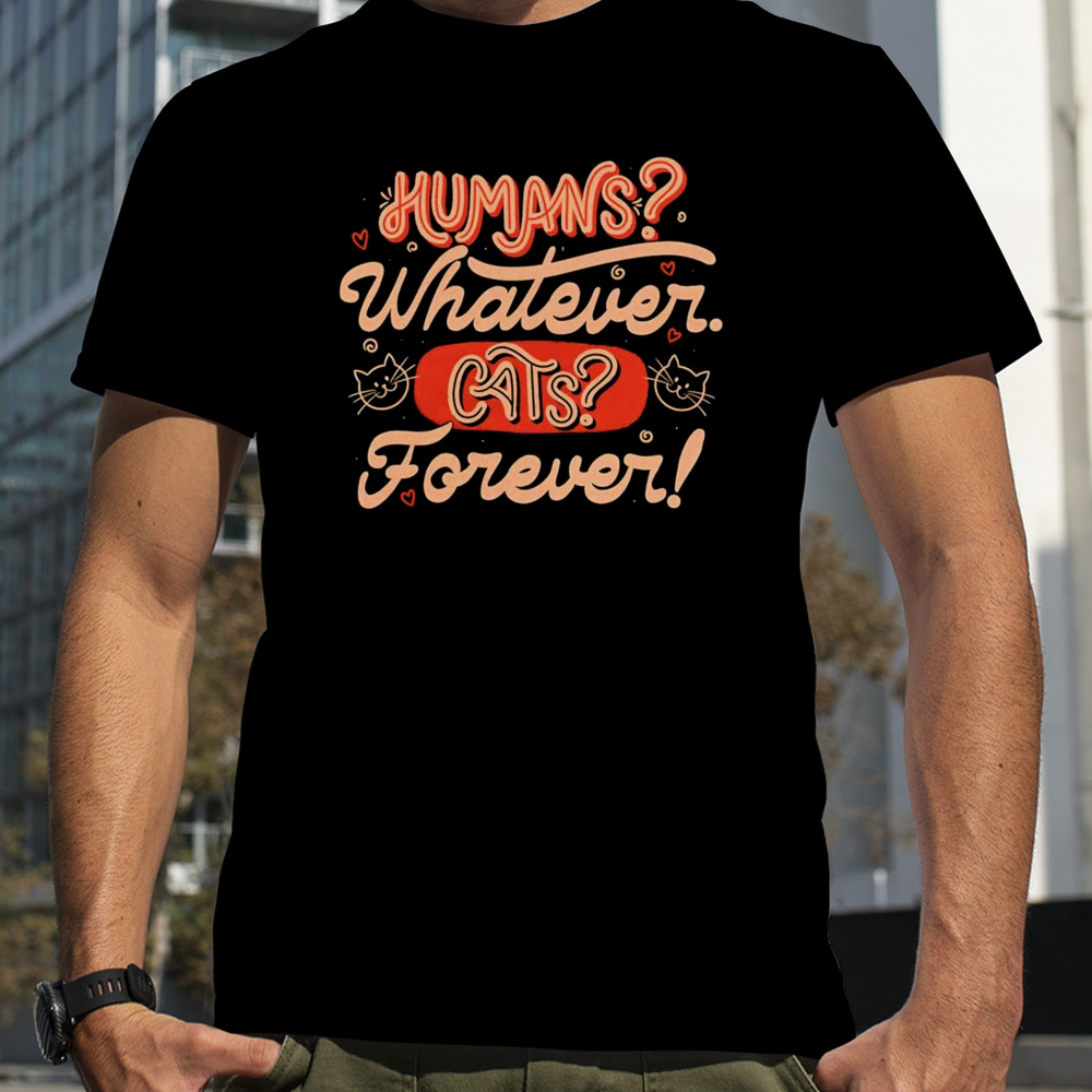 Humans whatever cats forever shirt