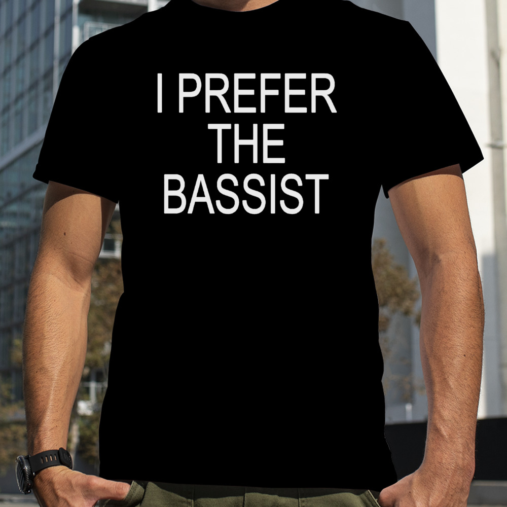 I Prefer The Bassist Shirt