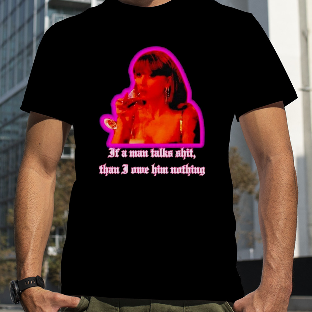 If a man talks shit than I owe him nothing shirt