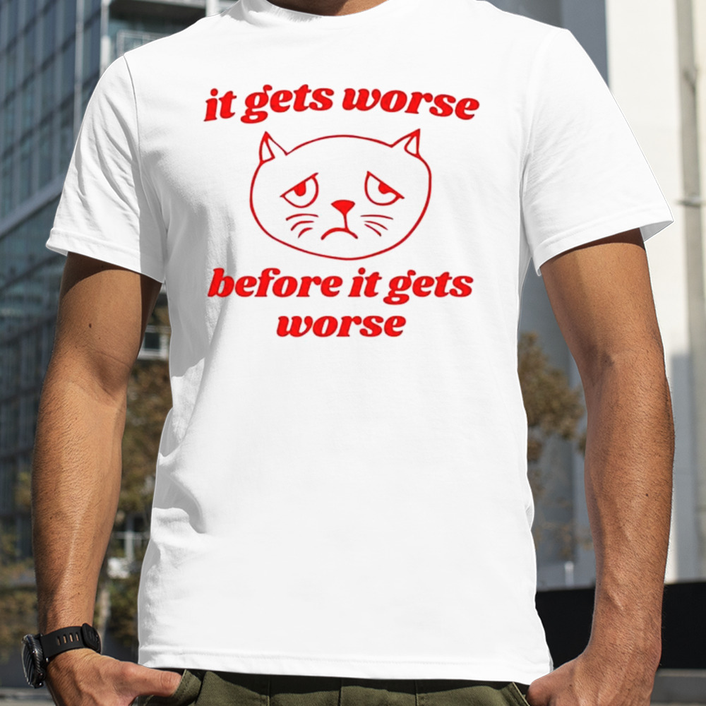 It gets worse before it gets worse funny cat shirt