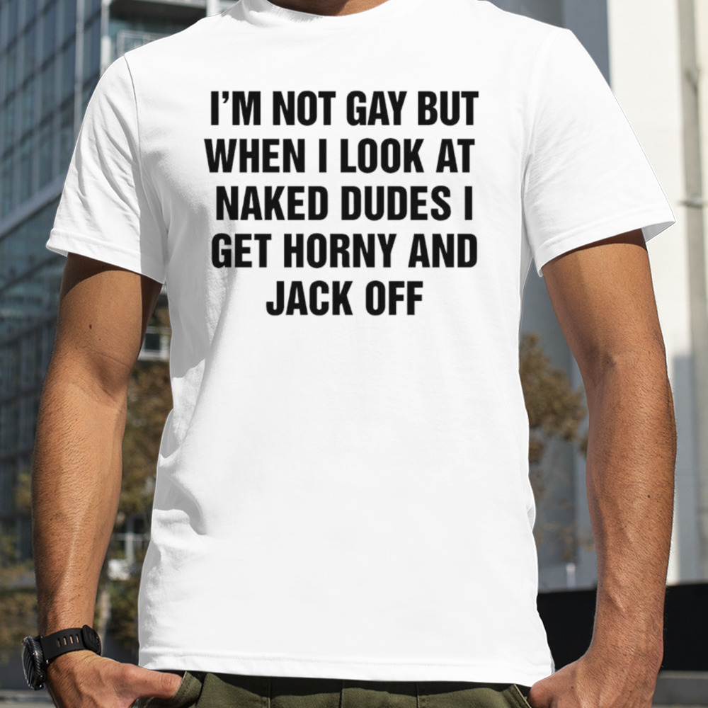 I’m not gay but when I look at naked dudes I get horny and Jack off shirt