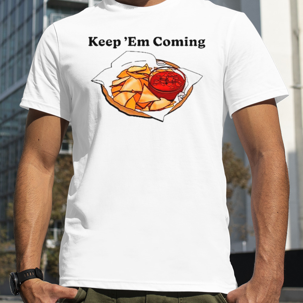 Keep em coming shirt