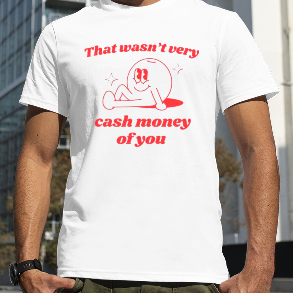 That wasn’t very cash money of you shirt