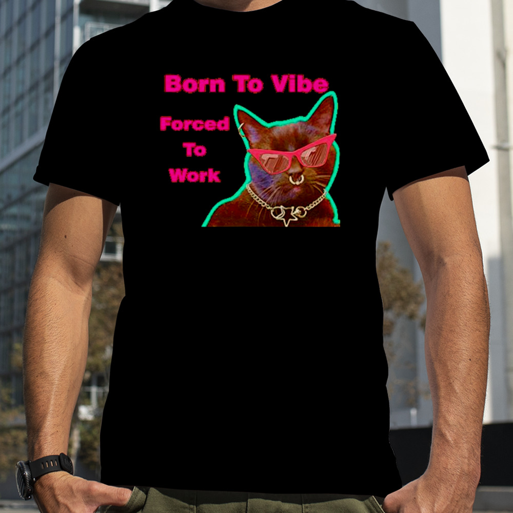 Cat born to vibe forced to work shirt