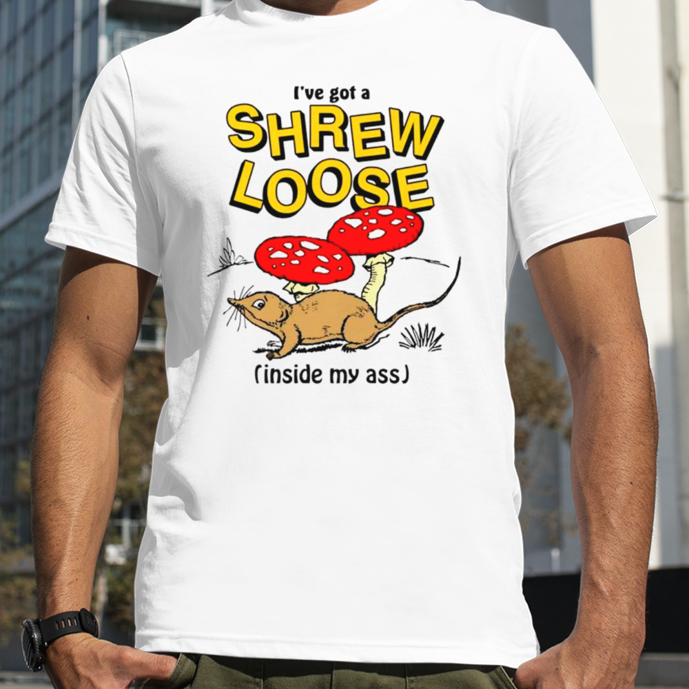 I’ve got a shrew loose inside my ass shirt