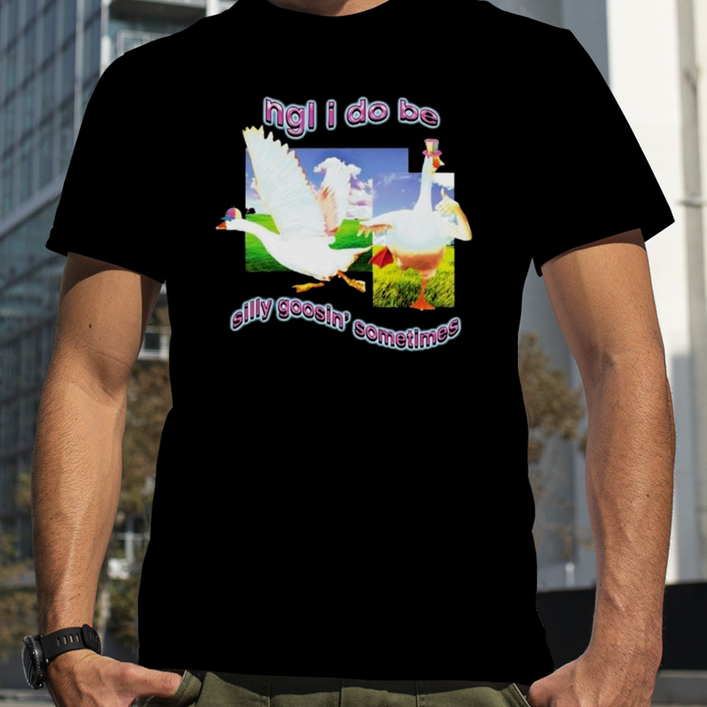 Ngl I Do Be Silly Goosin’ Sometimes T-Shirt