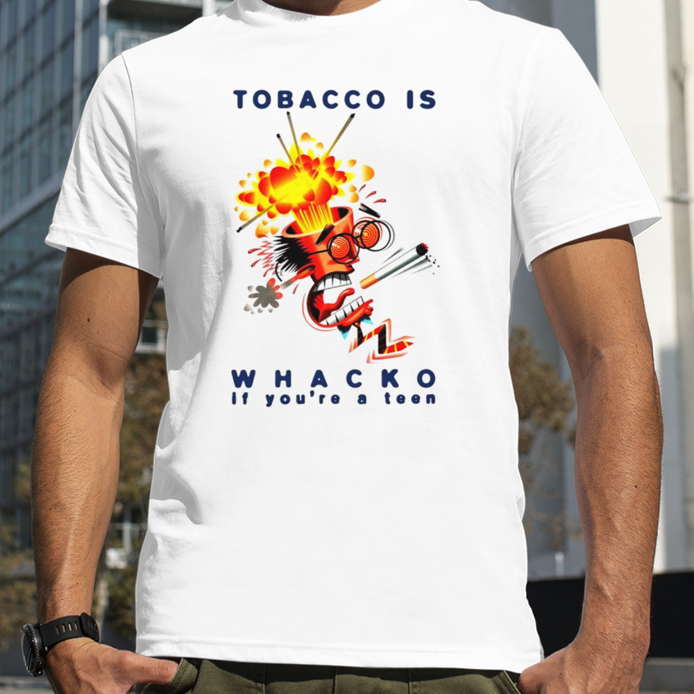 Tobacco is whacko if you’re a teen shirt