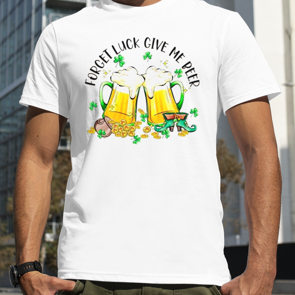 Forget luck give me beer Saint Patrick’s day shirt