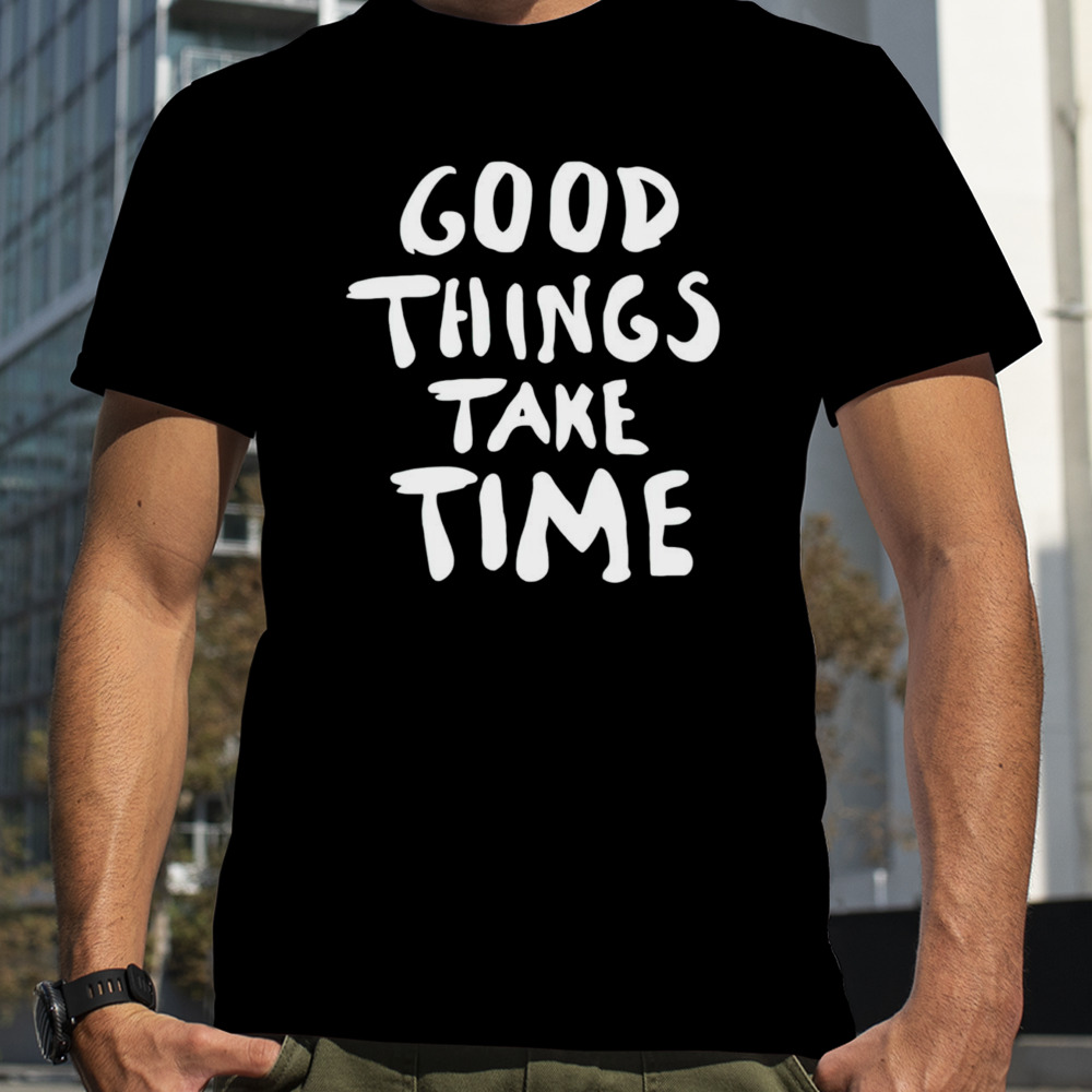 Good things take time shirt