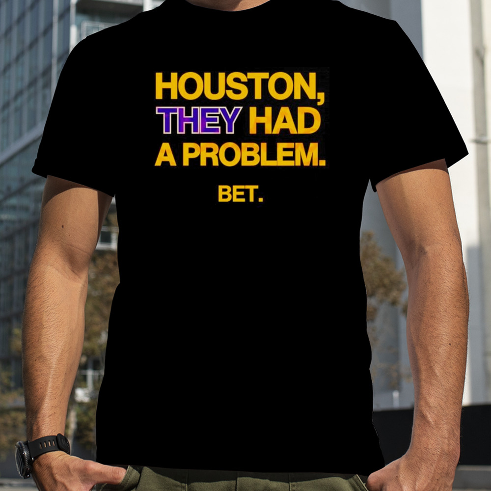 Houston they had a problem bet shirt