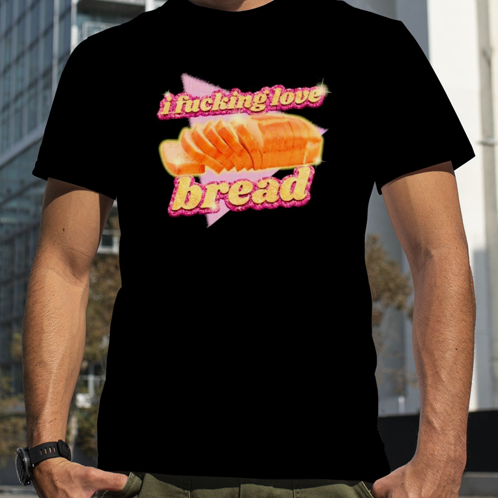 I fucking love bread shirt