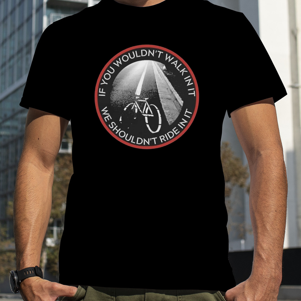 If You Wouldn’t Walk In It We Should Not Ride In It T-shirt