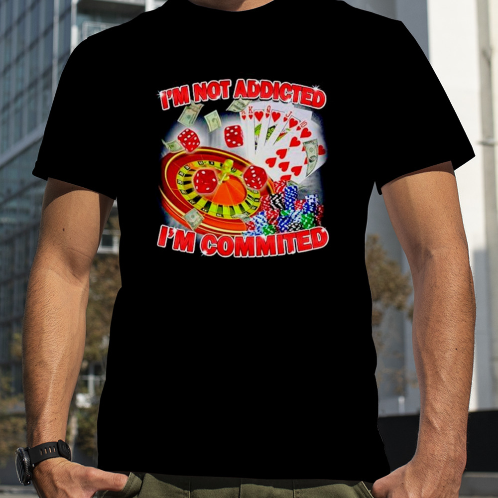 I’m not addicted I’m committed shirt