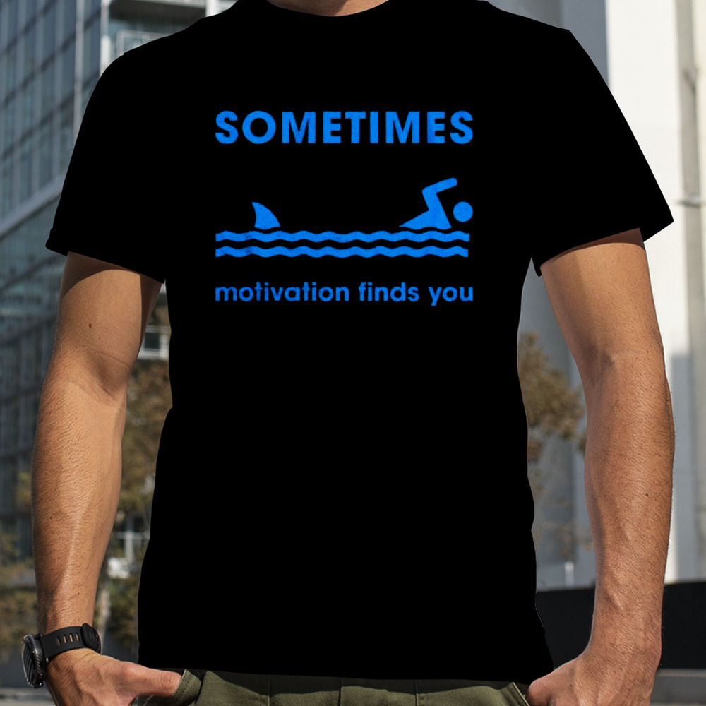 Sometimes motivation finds you shirt