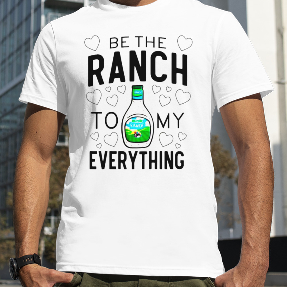 Be the ranch to my everything shirt