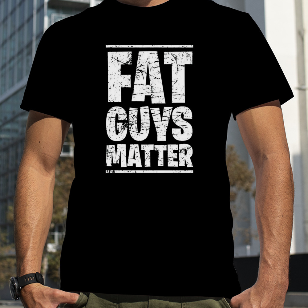 Fat guys matter shirt