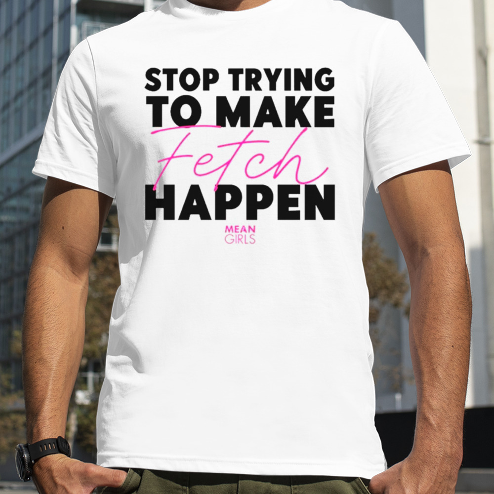 Stop trying to make fetch happen shirt