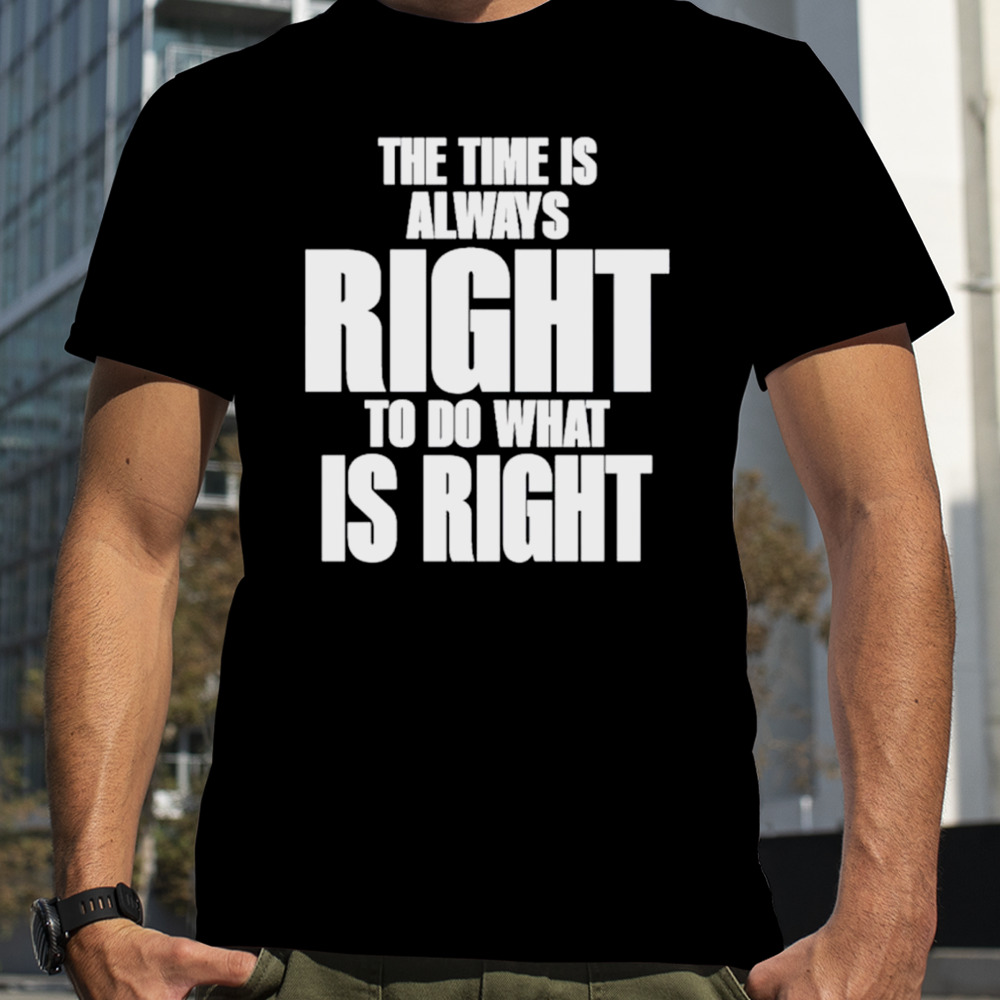 The time is always right to do what is right shirt