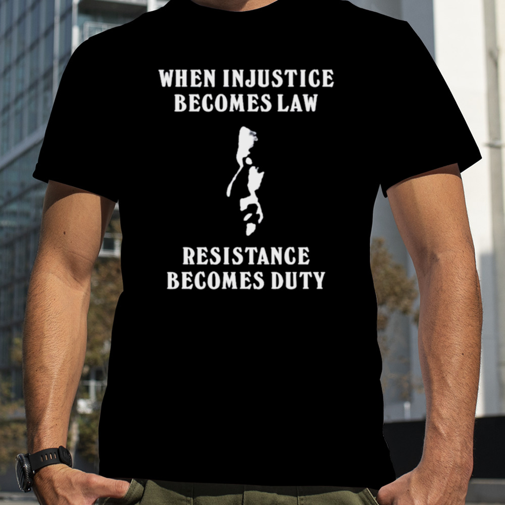 When injustice becomes law resistance becomes duty shirt