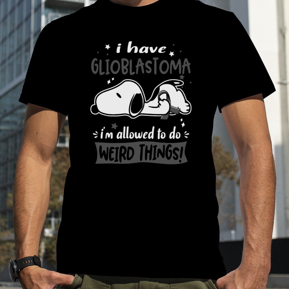 I Have Glioblastoma I Am Allowed To Do Weird Things shirt