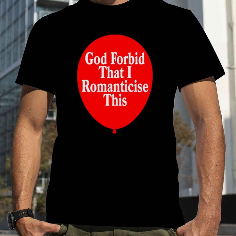 God forbid that I romanticise this shirt