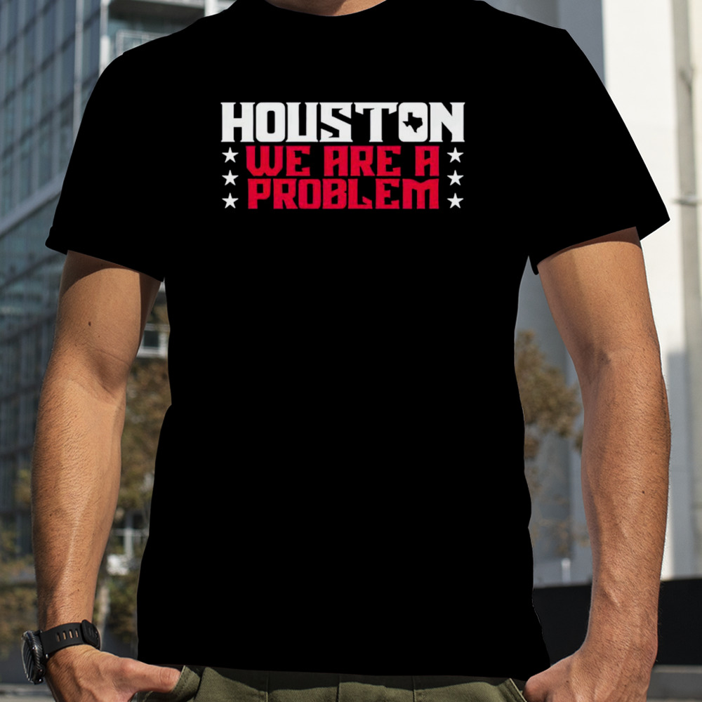 Houston Texans we are a problem shirt