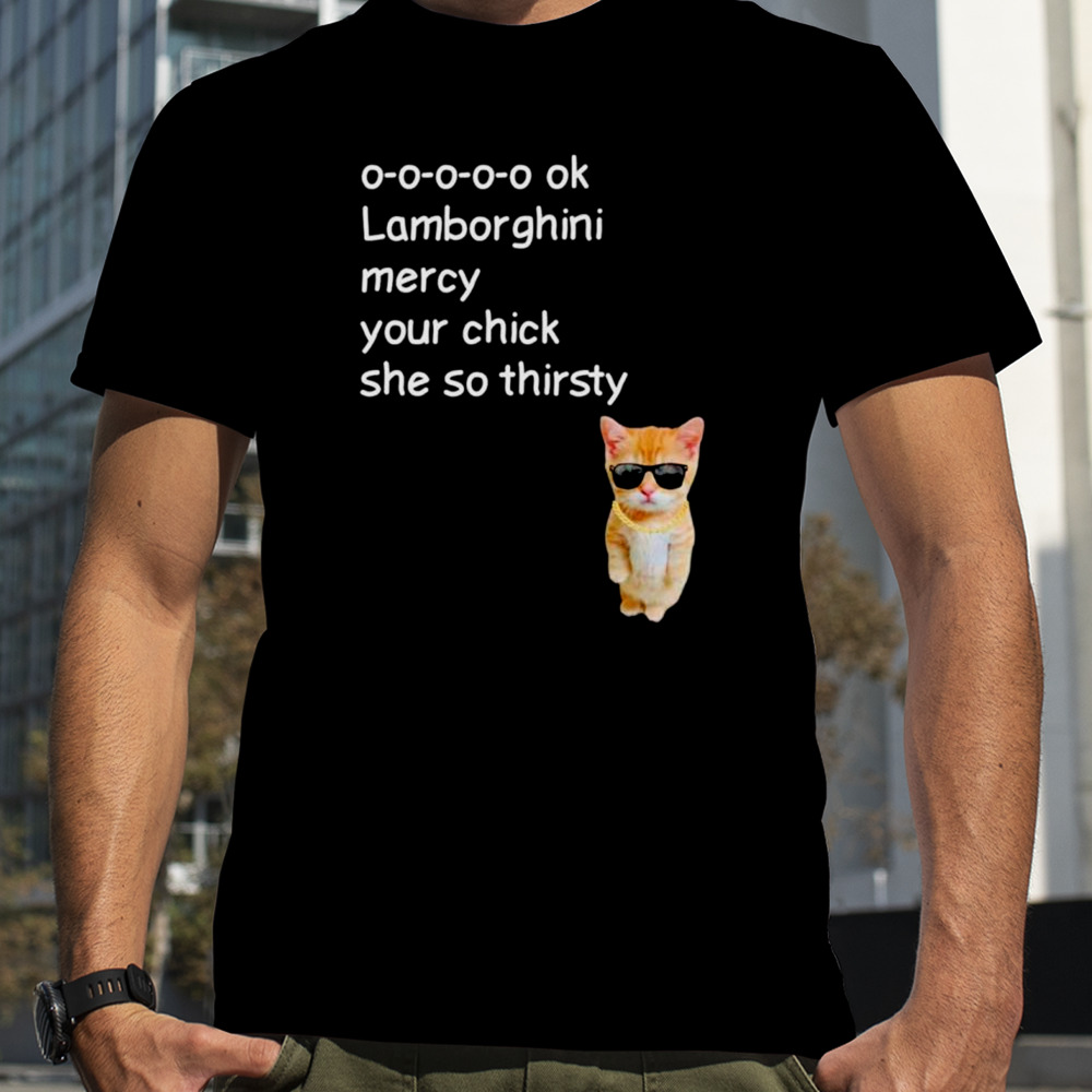 Cat Lamborghini mercy your chick she so thirsty shirt