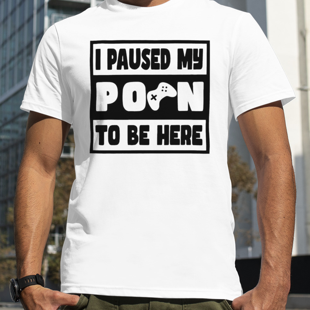 I paused my porn to be here shirt