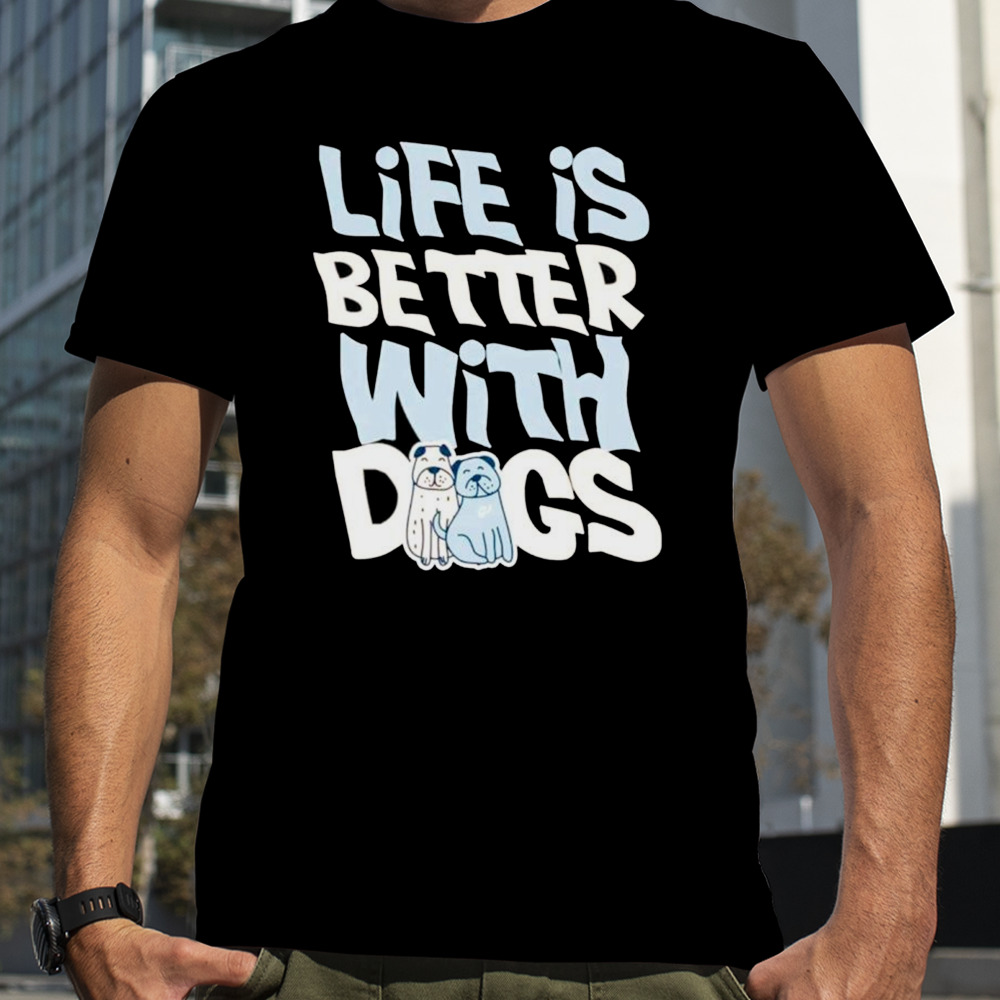 Life is better with dogs shirt